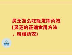 灵芝怎么吃能发挥药效(灵芝的正确食用方法，增强药效)