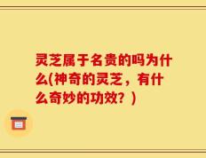 灵芝属于名贵的吗为什么(神奇的灵芝，有什么奇妙的功效？)