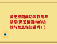 灵芝桂圆肉功效作用与禁忌(灵芝桂圆肉的功效与禁忌你知道吗？)