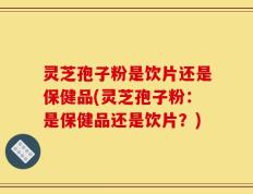 灵芝孢子粉是饮片还是保健品(灵芝孢子粉：是保健品还是饮片？)