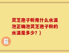 灵芝孢子粉用什么水温泡正确泡灵芝孢子粉的水温是多少？)