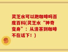 灵芝水可以跑咖啡吗百度百科(灵芝水“神奇变身”：从清茶到咖啡不在话下！)