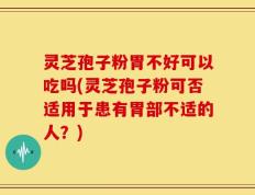 灵芝孢子粉胃不好可以吃吗(灵芝孢子粉可否适用于患有胃部不适的人？)