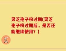 灵芝孢子粉过期(灵芝孢子粉过期后，是否还能继续使用？)