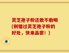 灵芝孢子粉还敢不敢喝(别错过灵芝孢子粉的好处，快来品尝！)