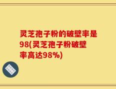 灵芝孢子粉的破壁率是98(灵芝孢子粉破壁率高达98%)