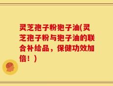 灵芝孢子粉狍子油(灵芝孢子粉与狍子油的联合补给品，保健功效加倍！)