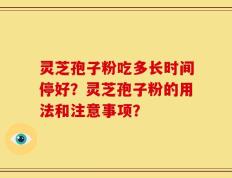 灵芝孢子粉吃多长时间停好？灵芝孢子粉的用法和注意事项？