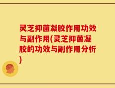 灵芝抑菌凝胶作用功效与副作用(灵芝抑菌凝胶的功效与副作用分析)