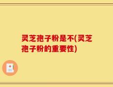 灵芝孢子粉是不(灵芝孢子粉的重要性)
