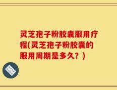 灵芝孢子粉胶囊服用疗程(灵芝孢子粉胶囊的服用周期是多久？)