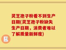 灵芝孢子粉看不到生产日期(灵芝孢子粉缺失生产日期，消费者难以了解质量新鲜度)