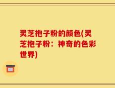 灵芝抱子粉的颜色(灵芝抱子粉：神奇的色彩世界)