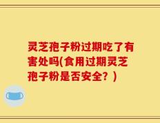 灵芝孢子粉过期吃了有害处吗(食用过期灵芝孢子粉是否安全？)