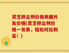 灵芝抑尘剂价格表图片及价格(灵芝抑尘剂价格一览表，轻松对比购买！)
