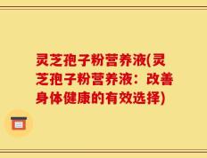 灵芝孢子粉营养液(灵芝孢子粉营养液：改善身体健康的有效选择)