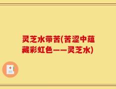 灵芝水带苦(苦涩中蕴藏彩虹色——灵芝水)