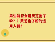 男生能否食用灵芝孢子粉？？灵芝孢子粉的适用人群？