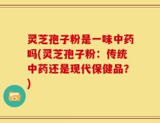 灵芝孢子粉是一味中药吗(灵芝孢子粉：传统中药还是现代保健品？)
