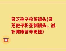 灵芝孢子粉蒸馒头(灵芝孢子粉蒸制馒头，滋补健康营养更佳)