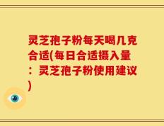 灵芝孢子粉每天喝几克合适(每日合适摄入量：灵芝孢子粉使用建议)