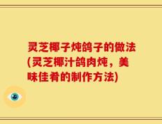 灵芝椰子炖鸽子的做法(灵芝椰汁鸽肉炖，美味佳肴的制作方法)