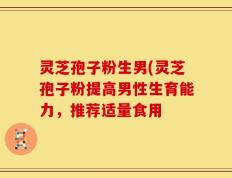灵芝孢子粉生男(灵芝孢子粉提高男性生育能力，推荐适量食用