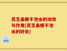 灵芝桑椹干泡水的功效与作用(灵芝桑椹干泡水的好处)