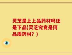 灵芝是上上品药材吗还是下品(灵芝究竟是何品质药材？)