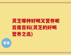 灵芝哪种好喝又营养呢百度百科(灵芝的好喝营养之选)