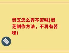 灵芝怎么弄不苦味(灵芝制作方法，不再有苦味)