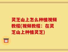 灵芝山上怎么种植视频教程(视频教程：在灵芝山上种植灵芝)
