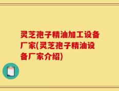 灵芝孢子精油加工设备厂家(灵芝孢子精油设备厂家介绍)