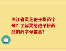 浙江省灵芝孢子粉药字号？了解灵芝孢子粉药品的药字号信息？