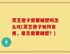 灵芝孢子需要破壁吗怎么吃(灵芝孢子如何食用，是否需要破壁？)