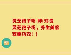 灵芝孢子粉 胖(珍贵灵芝孢子粉，养生美容双重功效！)