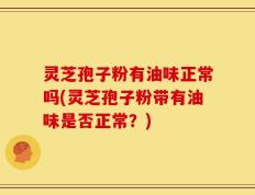灵芝孢子粉有油味正常吗(灵芝孢子粉带有油味是否正常？)