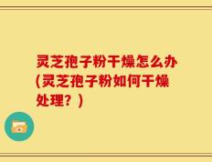 灵芝孢子粉干燥怎么办(灵芝孢子粉如何干燥处理？)