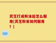 灵芝打成粉沫后怎么服用(灵芝粉末如何服用？)