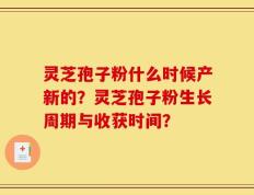 灵芝孢子粉什么时候产新的？灵芝孢子粉生长周期与收获时间？