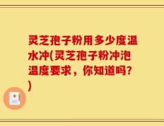 灵芝孢子粉用多少度温水冲(灵芝孢子粉冲泡温度要求，你知道吗？)