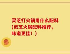 灵芝打火锅用什么配料(灵芝火锅配料推荐，味道更佳！)