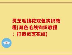 灵芝毛线花双色钩织教程(双色毛线钩织教程：打造灵芝花纹)