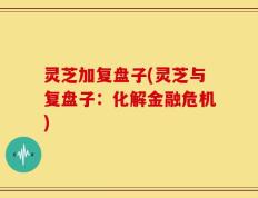 灵芝加复盘子(灵芝与复盘子：化解金融危机)