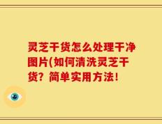 灵芝干货怎么处理干净图片(如何清洗灵芝干货？简单实用方法！