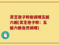 灵芝孢子粉能调理五脏六腑(灵芝孢子粉：五脏六腑自然调理)