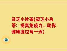 灵芝小片茶(灵芝小片茶：提高免疫力，助你健康度过每一天)