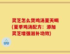 灵芝怎么煲鸡汤夏天喝(夏季鸡汤配方：添加灵芝增强滋补功效)