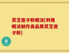灵芝孢子粉晒法(利用晒法制作高品质灵芝孢子粉)