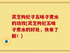 灵芝枸杞子五味子煮水的功效(灵芝枸杞五味子煮水的好处，快来了解！)